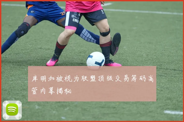 库明加被视为联盟顶级交易筹码高管内幕揭秘