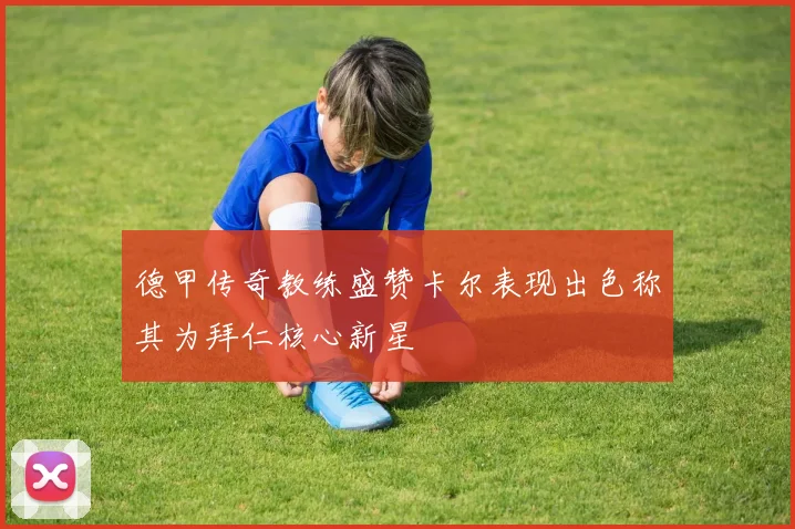 德甲传奇教练盛赞卡尔表现出色称其为拜仁核心新星